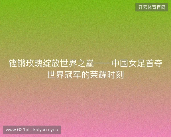 铿锵玫瑰绽放世界之巅——中国女足首夺世界冠军的荣耀时刻